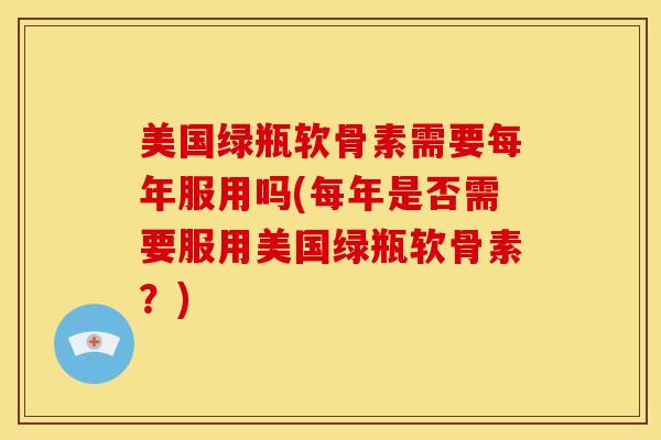 美国绿瓶软骨素需要每年服用吗(每年是否需要服用美国绿瓶软骨素？)