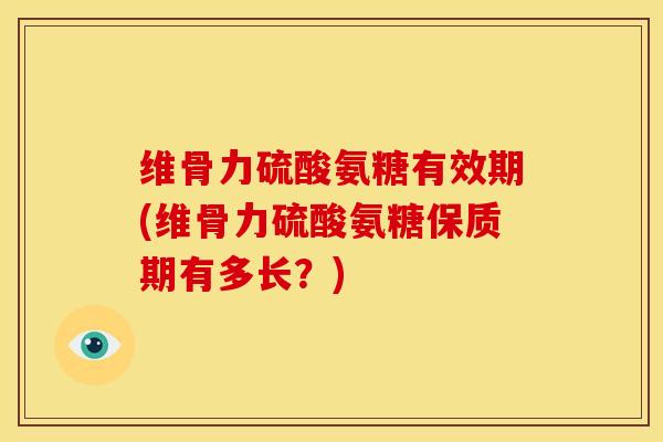 维骨力硫酸氨糖有效期(维骨力硫酸氨糖保质期有多长?) 维骨力硫酸氨糖有效期(维骨力硫酸氨糖保质期有多长?)