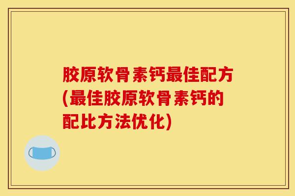 胶原软骨素钙最佳配方(最佳胶原软骨素钙的配比方法优化)