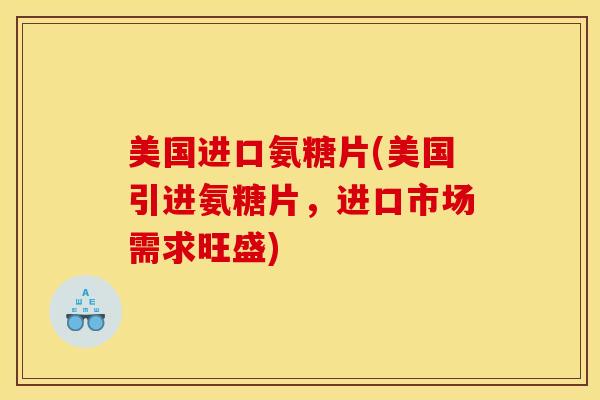 美国进口氨糖片(美国引进氨糖片，进口市场需求旺盛)