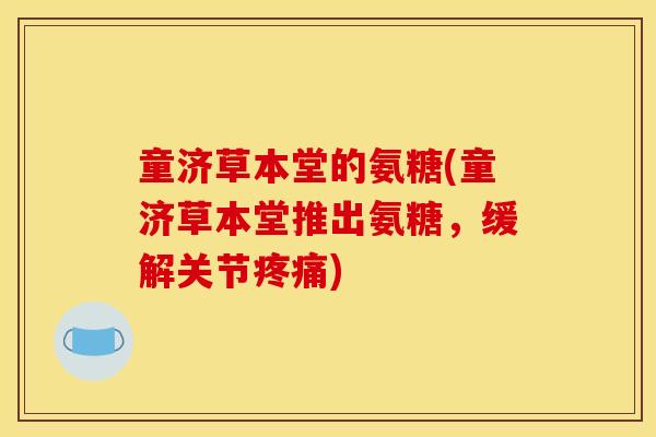 童济草本堂的氨糖(童济草本堂推出氨糖，缓解关节疼痛)
