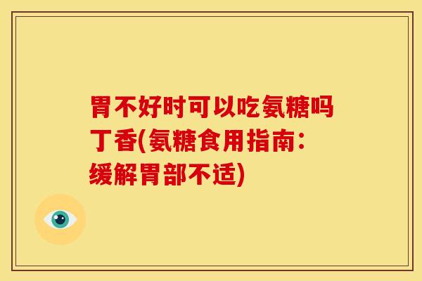 胃不好时可以吃氨糖吗丁香(氨糖食用指南：缓解胃部不适)