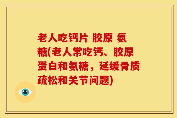 老人吃钙片 胶原 氨糖(老人常吃钙、胶原蛋白和氨糖，延缓骨质疏松和关节问题)