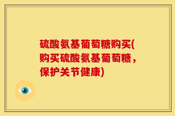 硫酸氨基葡萄糖购买(购买硫酸氨基葡萄糖，保护关节健康)