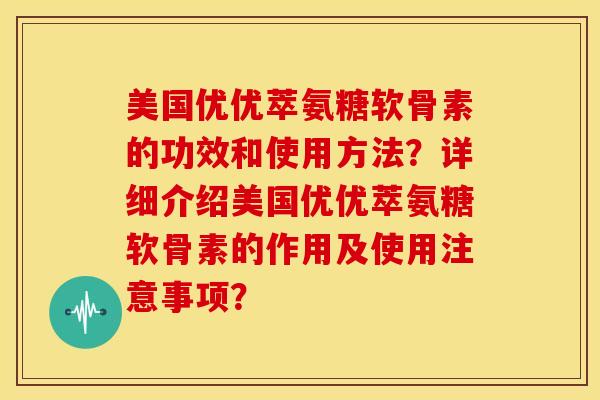 美国优优萃氨糖软骨素的功效和使用方法？详细介绍美国优优萃氨糖软骨素的作用及使用注意事项？