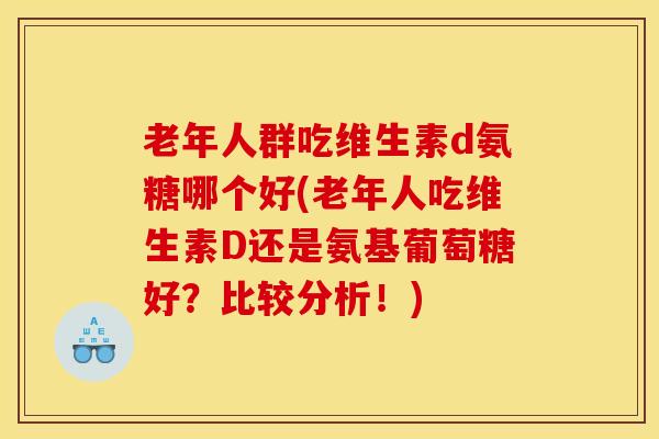 老年人群吃维生素d氨糖哪个好(老年人吃维生素D还是氨基葡萄糖好？比较分析！)