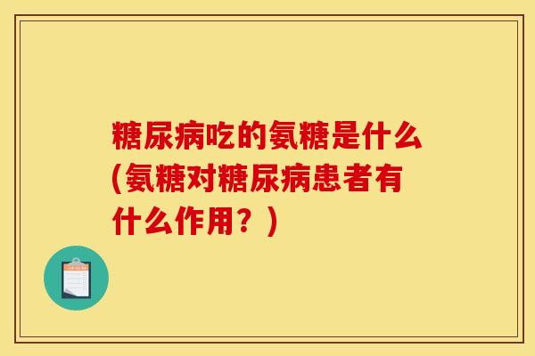 糖尿病吃的氨糖是什么(氨糖对糖尿病患者有什么作用？)