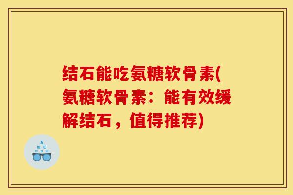 结石能吃氨糖软骨素(氨糖软骨素：能有效缓解结石，值得推荐)