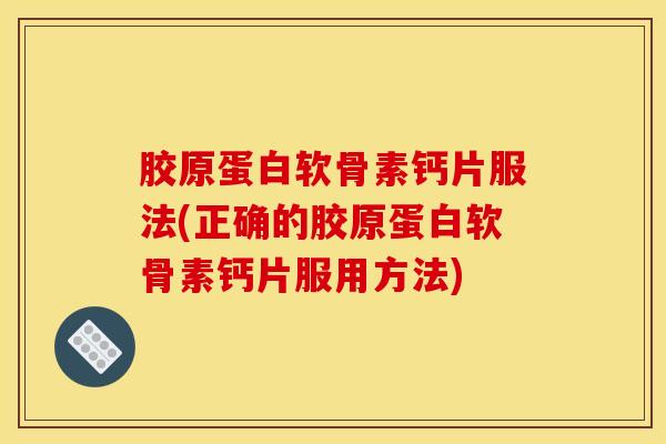 胶原蛋白软骨素钙片服法(正确的胶原蛋白软骨素钙片服用方法)