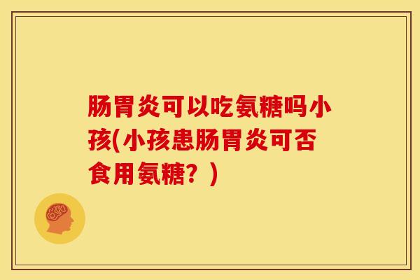 肠胃炎可以吃氨糖吗小孩(小孩患肠胃炎可否食用氨糖？)