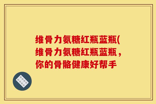 维骨力氨糖红瓶蓝瓶(维骨力氨糖红瓶蓝瓶，你的骨骼健康好帮手