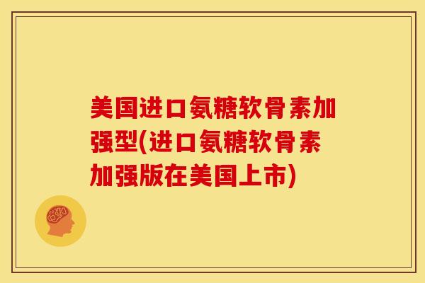 美国进口氨糖软骨素加强型(进口氨糖软骨素加强版在美国上市)