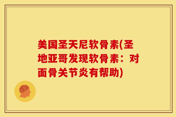 美国圣天尼软骨素(圣地亚哥发现软骨素：对面骨关节炎有帮助)