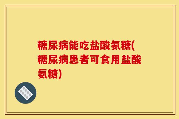 糖尿病能吃盐酸氨糖(糖尿病患者可食用盐酸氨糖)