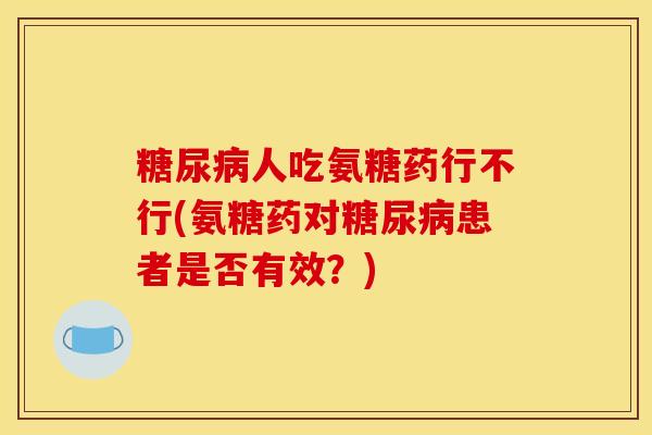 糖尿病人吃氨糖药行不行(氨糖药对糖尿病患者是否有效？)