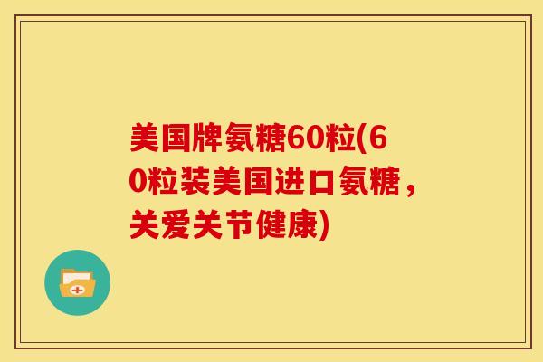 美国牌氨糖60粒(60粒装美国进口氨糖，关爱关节健康)