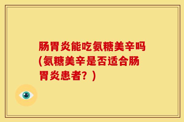 肠胃炎能吃氨糖美辛吗(氨糖美辛是否适合肠胃炎患者？)