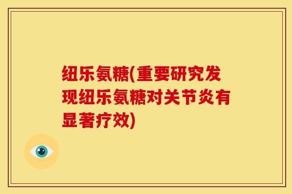纽乐氨糖(重要研究发现纽乐氨糖对关节炎有显著疗效)