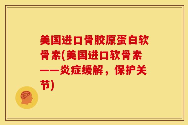 美国进口骨胶原蛋白软骨素(美国进口软骨素——炎症缓解，保护关节)