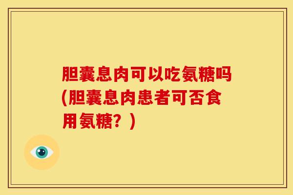 胆囊息肉可以吃氨糖吗(胆囊息肉患者可否食用氨糖？)