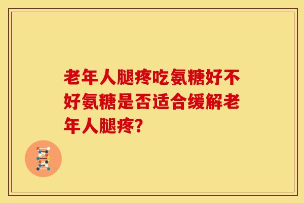 老年人腿疼吃氨糖好不好氨糖是否适合缓解老年人腿疼？