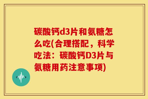 碳酸钙d3片和氨糖怎么吃(合理搭配，科学吃法：碳酸钙D3片与氨糖用药注意事项)