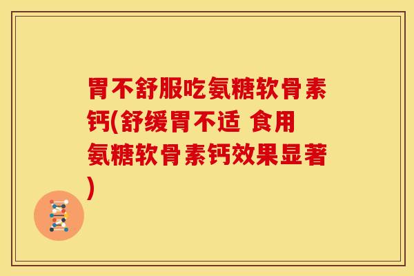 胃不舒服吃氨糖软骨素钙(舒缓胃不适 食用氨糖软骨素钙效果显著)