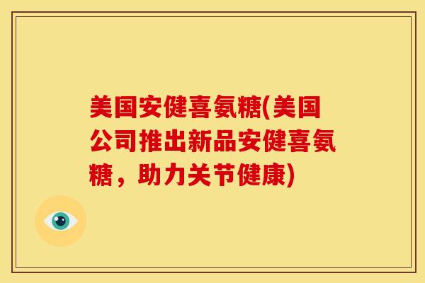 美国安健喜氨糖(美国公司推出新品安健喜氨糖，助力关节健康)