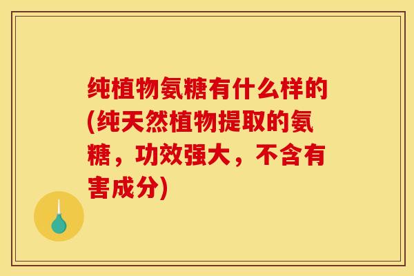 纯植物氨糖有什么样的(纯天然植物提取的氨糖，功效强大，不含有害成分)
