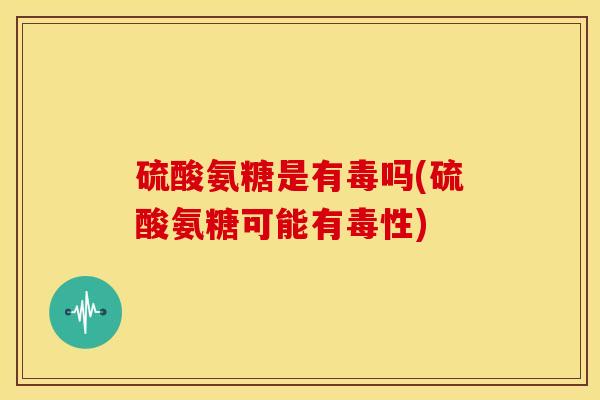 硫酸氨糖是有毒吗(硫酸氨糖可能有毒性)