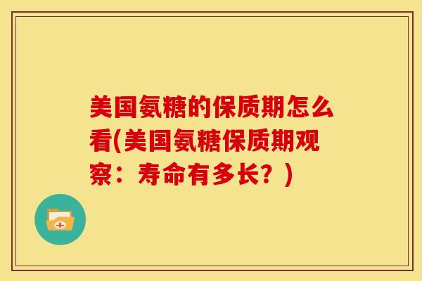 美国氨糖的保质期怎么看(美国氨糖保质期观察：寿命有多长？)