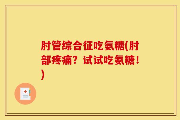 肘管综合征吃氨糖(肘部疼痛？试试吃氨糖！)