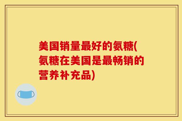 美国销量最好的氨糖(氨糖在美国是最畅销的营养补充品)