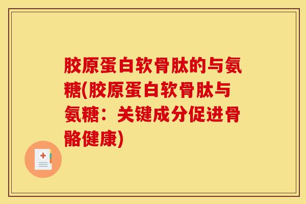 胶原蛋白软骨肽的与氨糖(胶原蛋白软骨肽与氨糖：关键成分促进骨骼健康)