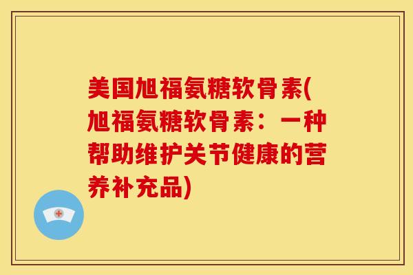 美国旭福氨糖软骨素(旭福氨糖软骨素：一种帮助维护关节健康的营养补充品)