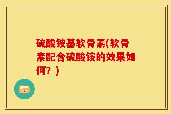 硫酸铵基软骨素(软骨素配合硫酸铵的效果如何？)