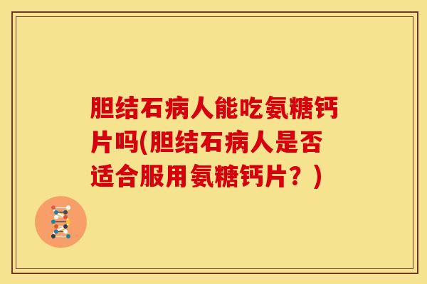 胆结石病人能吃氨糖钙片吗(胆结石病人是否适合服用氨糖钙片？)
