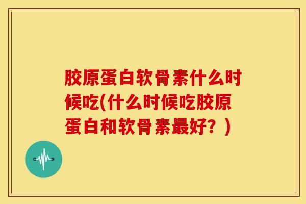 胶原蛋白软骨素什么时候吃(什么时候吃胶原蛋白和软骨素最好？)