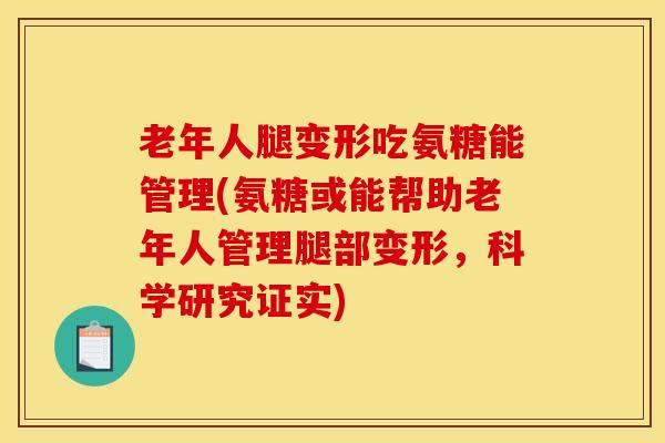 老年人腿变形吃氨糖能管理(氨糖或能帮助老年人管理腿部变形，科学研究证实)