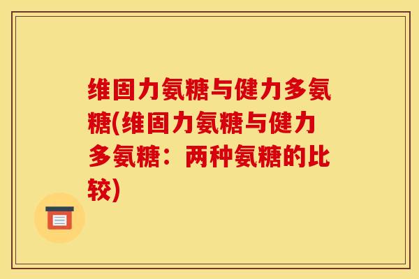 维固力氨糖与健力多氨糖(维固力氨糖与健力多氨糖：两种氨糖的比较)