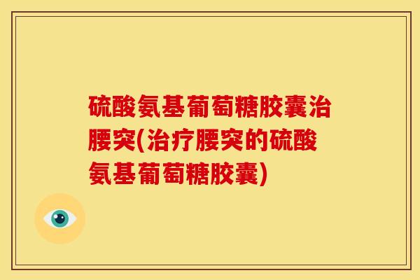 硫酸氨基葡萄糖胶囊治腰突(治疗腰突的硫酸氨基葡萄糖胶囊)