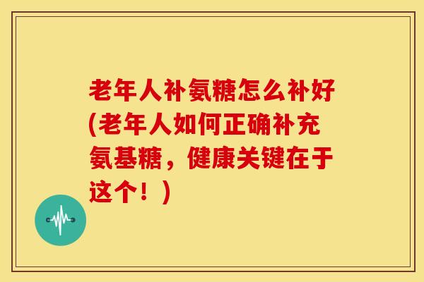 老年人补氨糖怎么补好(老年人如何正确补充氨基糖,健康关键在于这个!) 老年人补氨糖怎么补好(老年人如何正确补充氨基糖,健康关键在于这个!)