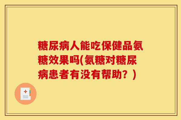人能吃保健品氨糖效果吗(氨糖对患者有没有帮助?) 人能吃保健品氨糖效果吗(氨糖对患者有没有帮助?)