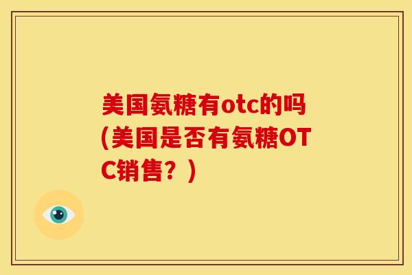 美国氨糖有otc的吗(美国是否有氨糖OTC销售?) 美国氨糖有otc的吗(美国是否有氨糖OTC销售?)