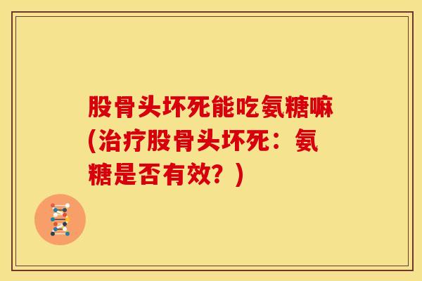 股骨头坏死能吃氨糖嘛(治疗股骨头坏死：氨糖是否有效？)