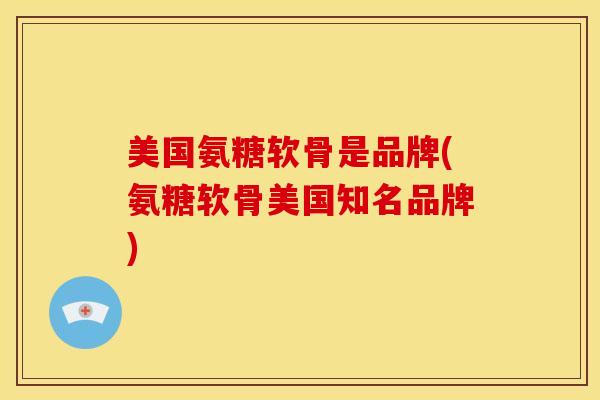 美国氨糖软骨是品牌(氨糖软骨美国知名品牌)