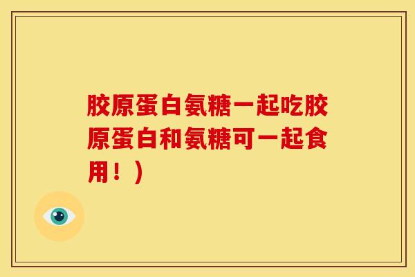 胶原蛋白氨糖一起吃胶原蛋白和氨糖可一起食用!) 胶原蛋白氨糖一起吃胶原蛋白和氨糖可一起食用!)
