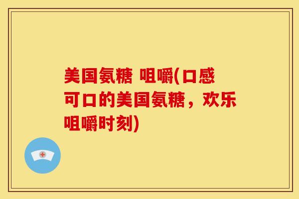 美国氨糖 咀嚼(口感可口的美国氨糖，欢乐咀嚼时刻)