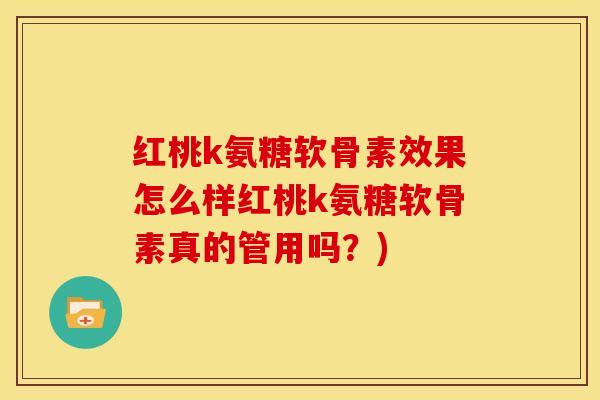 红桃k氨糖软骨素效果怎么样红桃k氨糖软骨素真的管用吗？)