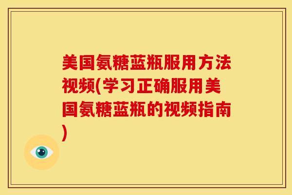 美国氨糖蓝瓶服用方法视频(学习正确服用美国氨糖蓝瓶的视频指南)